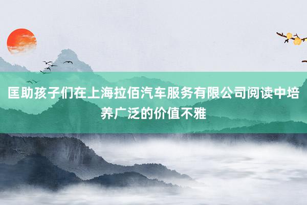 匡助孩子们在上海拉佰汽车服务有限公司阅读中培养广泛的价值不雅