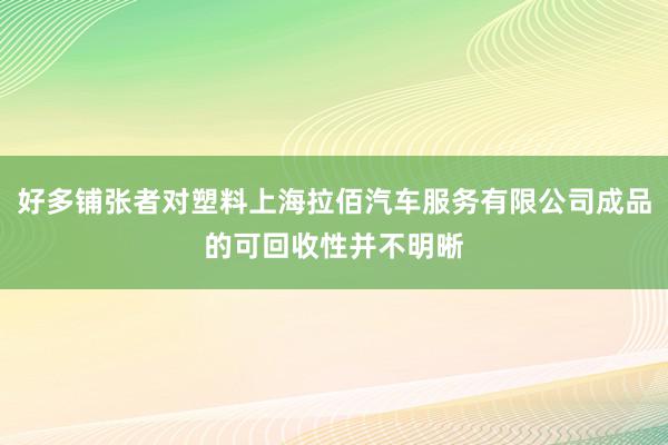 好多铺张者对塑料上海拉佰汽车服务有限公司成品的可回收性并不明晰
